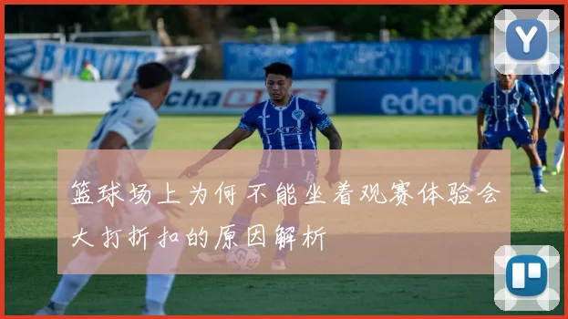 篮球场上为何不能坐着观赛体验会大打折扣的原因解析