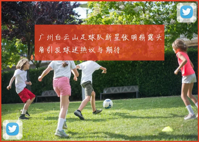 广州白云山足球队新星张明崭露头角引发球迷热议与期待