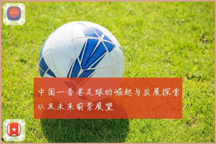 中国一香港足球的崛起与发展探索以及未来前景展望