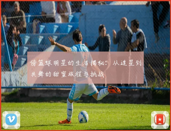 傍篮球明星的生活揭秘：从追星到共舞的甜蜜旅程与挑战