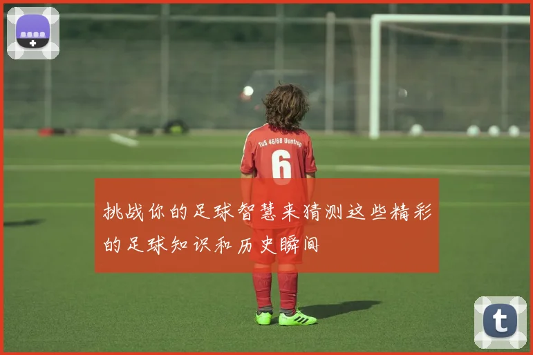 挑战你的足球智慧来猜测这些精彩的足球知识和历史瞬间