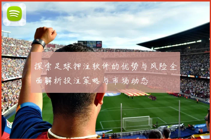 探索足球押注软件的优势与风险全面解析投注策略与市场动态
