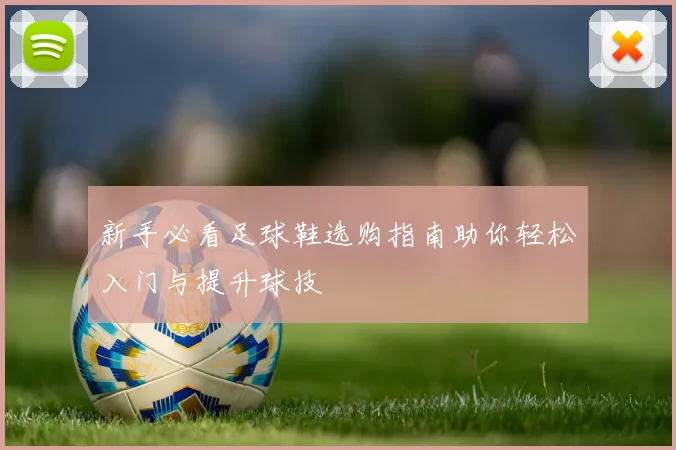 新手必看足球鞋选购指南助你轻松入门与提升球技