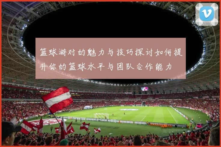 篮球游对的魅力与技巧探讨如何提升你的篮球水平与团队合作能力