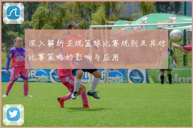 深入解析正规篮球比赛规则及其对比赛策略的影响与应用