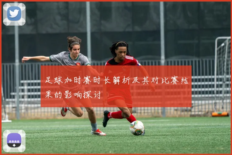 足球加时赛时长解析及其对比赛结果的影响探讨