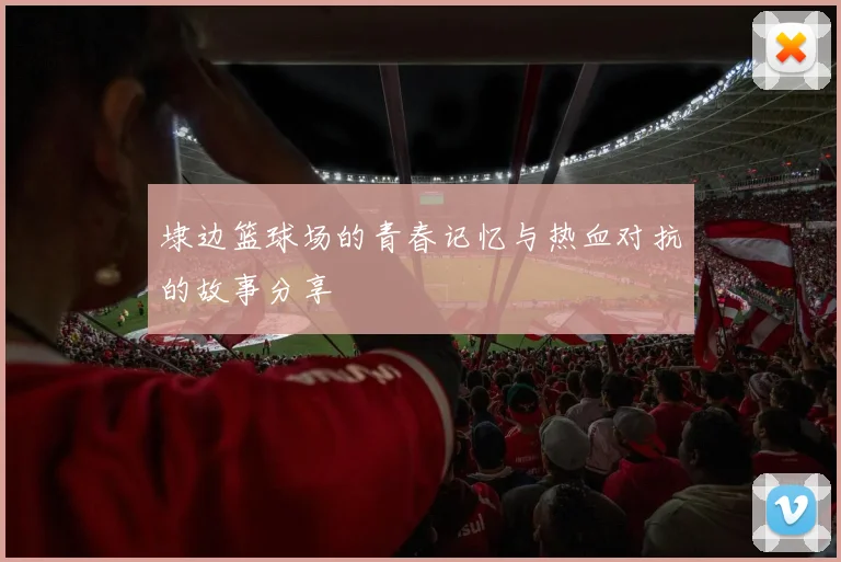 埭边篮球场的青春记忆与热血对抗的故事分享