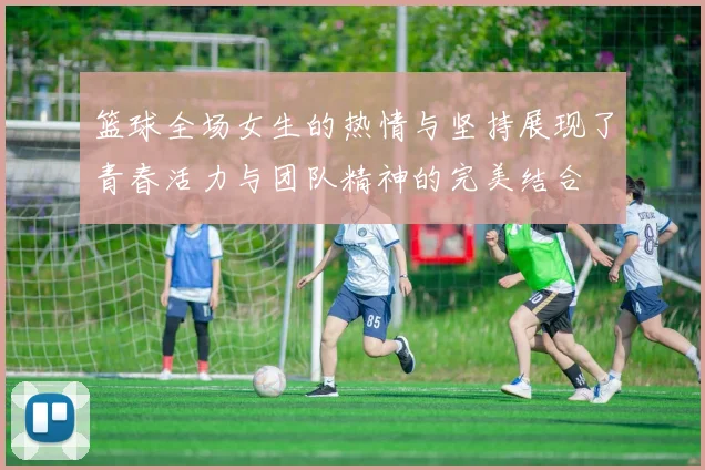 篮球全场女生的热情与坚持展现了青春活力与团队精神的完美结合