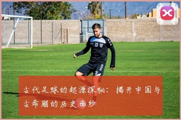 古代足球的起源探秘：揭开中国与古希腊的历史面纱