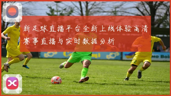 新足球直播平台全新上线体验高清赛事直播与实时数据分析