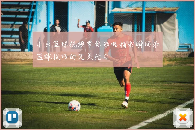 小虫篮球视频带你领略精彩瞬间和篮球技巧的完美结合