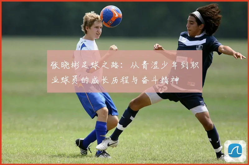 张晓彬足球之路：从青涩少年到职业球员的成长历程与奋斗精神