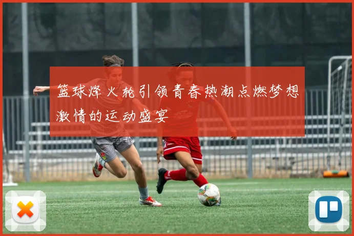 篮球烽火轮引领青春热潮点燃梦想激情的运动盛宴